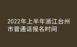 2022年上半年浙江臺(tái)州市普通話(huà)報(bào)名時(shí)間：3月9日