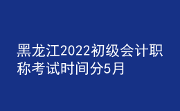 黑龍江2022初級(jí)會(huì)計(jì)職稱考試時(shí)間分5月7-11日和5月14-15日兩個(gè)時(shí)間段