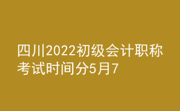 四川2022初級(jí)會(huì)計(jì)職稱(chēng)考試時(shí)間分5月7-11日和5月14-15日兩個(gè)時(shí)間段