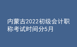 內(nèi)蒙古2022初級(jí)會(huì)計(jì)職稱(chēng)考試時(shí)間分5月7-11日和5月14-15日兩個(gè)時(shí)間段