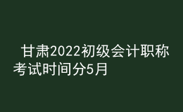  甘肅2022初級(jí)會(huì)計(jì)職稱(chēng)考試時(shí)間分5月7-11日和5月14-15日兩個(gè)時(shí)間段