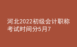 河北2022初級(jí)會(huì)計(jì)職稱(chēng)考試時(shí)間分5月7-11日和5月14-15日兩個(gè)時(shí)間段