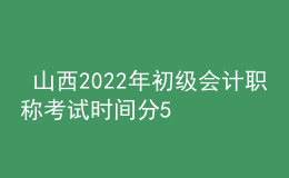  山西2022年初級(jí)會(huì)計(jì)職稱(chēng)考試時(shí)間分5月7-11日和5月14-15日兩個(gè)時(shí)間段