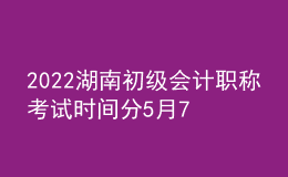 2022湖南初級(jí)會(huì)計(jì)職稱考試時(shí)間分5月7-11日和5月14-15日兩個(gè)時(shí)間段