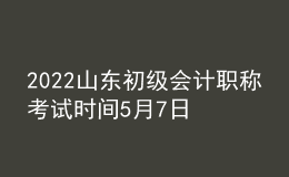 2022山東初級會計職稱考試時間5月7日-11日和5月14-15日兩個時段