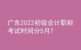 廣東2022初級(jí)會(huì)計(jì)職稱考試時(shí)間分5月7日-11日和5月14-15日兩個(gè)階段