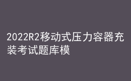 2022R2移動(dòng)式壓力容器充裝考試題庫模擬考試平臺操作