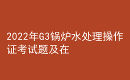 2022年G3鍋爐水處理操作證考試題及在線模擬考試