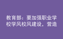 教育部：要加強(qiáng)職業(yè)學(xué)校學(xué)風(fēng)校風(fēng)建設(shè)，營造良好學(xué)習(xí)環(huán)境