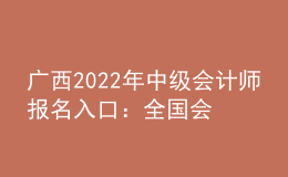 廣西2022年中級會(huì)計(jì)師報(bào)名入口：全國會(huì)計(jì)資格評價(jià)網(wǎng)