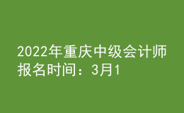 2022年重慶中級會計師報名時間：3月10日至31日