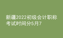 新疆2022初級(jí)會(huì)計(jì)職稱考試時(shí)間分5月7-11日和5月14-15日兩個(gè)時(shí)間段