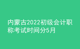 內(nèi)蒙古2022初級會計職稱考試時間分5月7-11日和5月14-15日兩個時間段