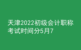 天津2022初級(jí)會(huì)計(jì)職稱考試時(shí)間分5月7日-11日和5月14-15日兩個(gè)階段