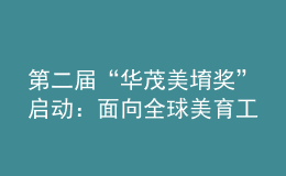 第二屆“華茂美堉獎”啟動：面向全球美育工作者