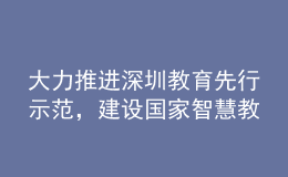 大力推進深圳教育先行示范，建設(shè)國家智慧教育示范區(qū)！深圳市教育發(fā)展“十四五”規(guī)劃發(fā)布