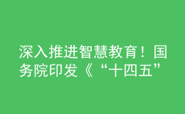 深入推進智慧教育！國務(wù)院印發(fā)《“十四五”數(shù)字經(jīng)濟發(fā)展規(guī)劃》