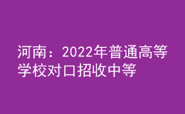 河南：2022年普通高等學(xué)校對口招收中等職業(yè)學(xué)校畢業(yè)生工作實施辦法發(fā)布