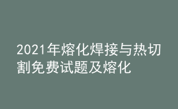 2021年熔化焊接與熱切割免費試題及熔化焊接與熱切割考試總結(jié)