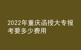 2022年重慶函授大專報(bào)考要多少費(fèi)用