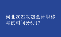 河北2022初級會計(jì)職稱考試時間分5月7-11日和5月14-15日兩個時間段