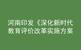 河南印發(fā)《深化新時代教育評價改革實施方案》