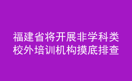 福建省將開(kāi)展非學(xué)科類(lèi)校外培訓(xùn)機(jī)構(gòu)摸底排查工作