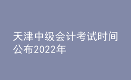 天津中級(jí)會(huì)計(jì)考試時(shí)間公布2022年