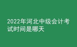 2022年河北中級(jí)會(huì)計(jì)考試時(shí)間是哪天