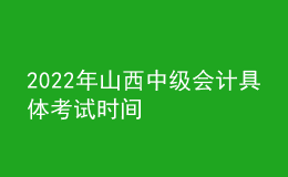 2022年山西中級(jí)會(huì)計(jì)具體考試時(shí)間