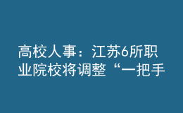 高校人事：江蘇6所職業(yè)院校將調(diào)整“一把手”