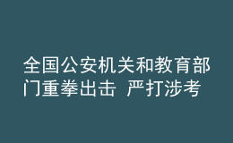 全國(guó)公安機(jī)關(guān)和教育部門(mén)重拳出擊 嚴(yán)打涉考違法犯罪活動(dòng) 全力維護(hù)高考安全