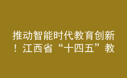 推動智能時代教育創(chuàng)新！江西省“十四五”教育事業(yè)發(fā)展規(guī)劃印發(fā)