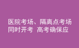 醫(yī)院考場、隔離點考場同時開考 高考確保應(yīng)考盡考