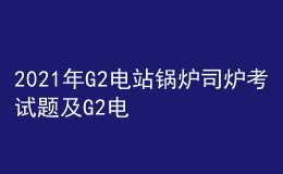 2021年G2電站鍋爐司爐考試題及G2電站鍋爐司爐最新解析