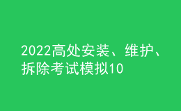 2022高處安裝、維護(hù)、拆除考試模擬100題模擬考試平臺(tái)操作