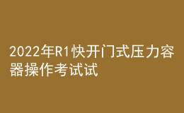 2022年R1快開門式壓力容器操作考試試題及答案