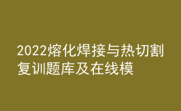 2022熔化焊接與熱切割復(fù)訓(xùn)題庫(kù)及在線模擬考試