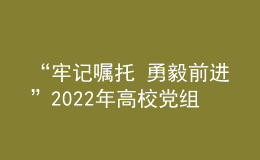 “牢記囑托 勇毅前進”2022年高校黨組織示范微黨課云端開講