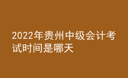 2022年貴州中級(jí)會(huì)計(jì)考試時(shí)間是哪天