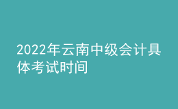 2022年云南中級(jí)會(huì)計(jì)具體考試時(shí)間