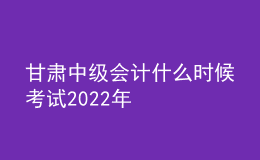 甘肅中級(jí)會(huì)計(jì)什么時(shí)候考試2022年