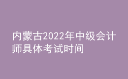 內(nèi)蒙古2022年中級(jí)會(huì)計(jì)師具體考試時(shí)間