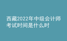 西藏2022年中級(jí)會(huì)計(jì)師考試時(shí)間是什么時(shí)候