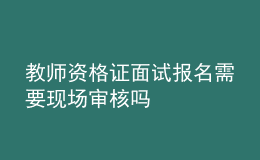 教師資格證面試報名需要現(xiàn)場審核嗎