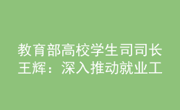 教育部高校學(xué)生司司長(zhǎng)王輝：深入推動(dòng)就業(yè)工作數(shù)字化升級(jí)