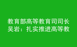 教育部高等教育司司長吳巖：扎實推進(jìn)高等教育數(shù)字化戰(zhàn)略行動