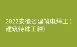 2022安徽省建筑電焊工(建筑特殊工種)考試題庫及模擬考試