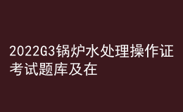 2022G3鍋爐水處理操作證考試題庫(kù)及在線(xiàn)模擬考試