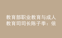 教育部職業(yè)教育與成人教育司司長陳子季：依托數(shù)字化重塑職業(yè)教育新生態(tài)